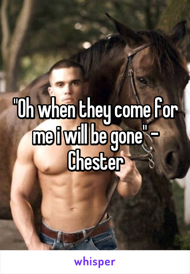 "Oh when they come for me i will be gone" - Chester