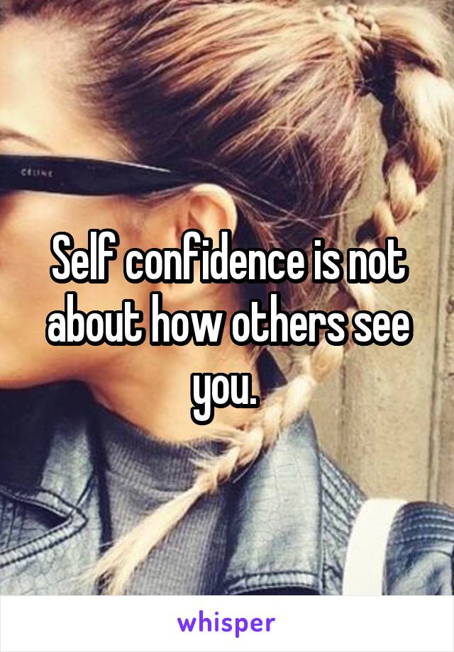 Self confidence is not about how others see you. 