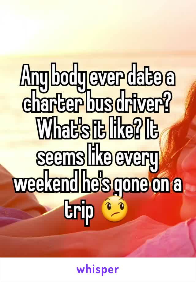 Any body ever date a charter bus driver? What's it like? It seems like every weekend he's gone on a trip 😞