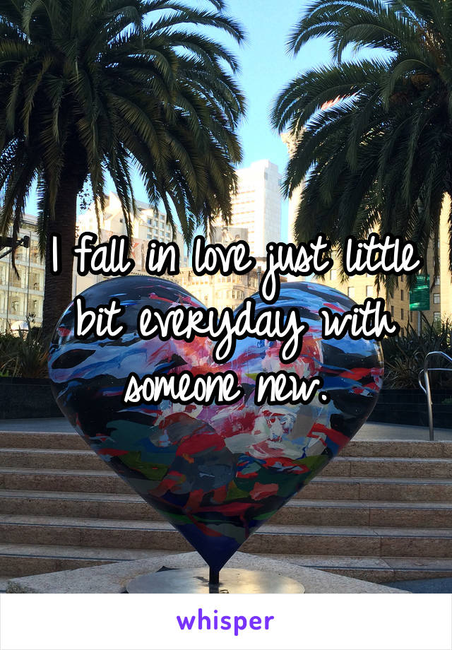 I fall in love just little bit everyday with someone new. 