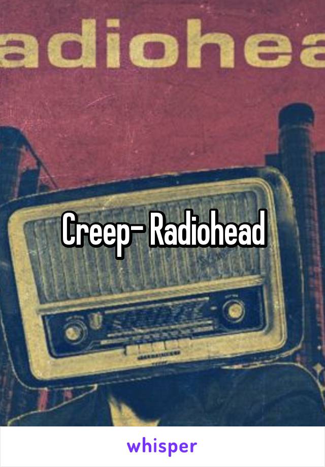 Creep- Radiohead