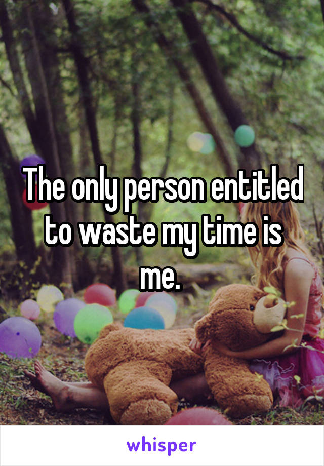 The only person entitled to waste my time is me. 
