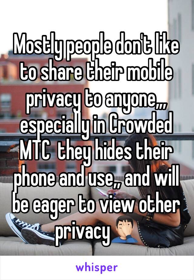 Mostly people don't like to share their mobile privacy to anyone,,, especially in Crowded MTC  they hides their phone and use,, and will be eager to view other privacy🤦🏻‍♂️