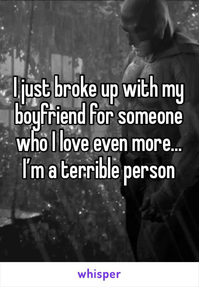 I just broke up with my boyfriend for someone who I love even more... I’m a terrible person