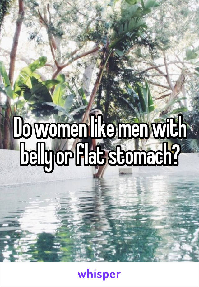 Do women like men with belly or flat stomach?