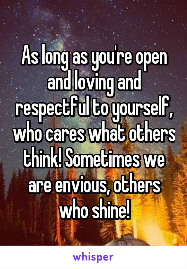 As long as you're open and loving and respectful to yourself, who cares what others think! Sometimes we are envious, others who shine!