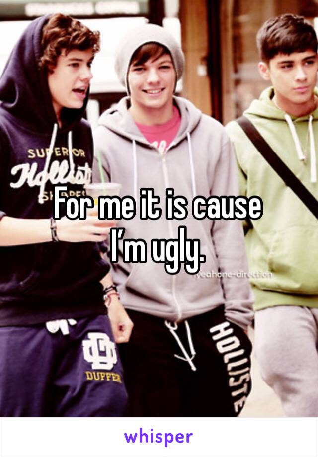 For me it is cause I’m ugly. 