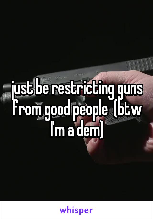 just be restricting guns from good people  (btw I'm a dem)