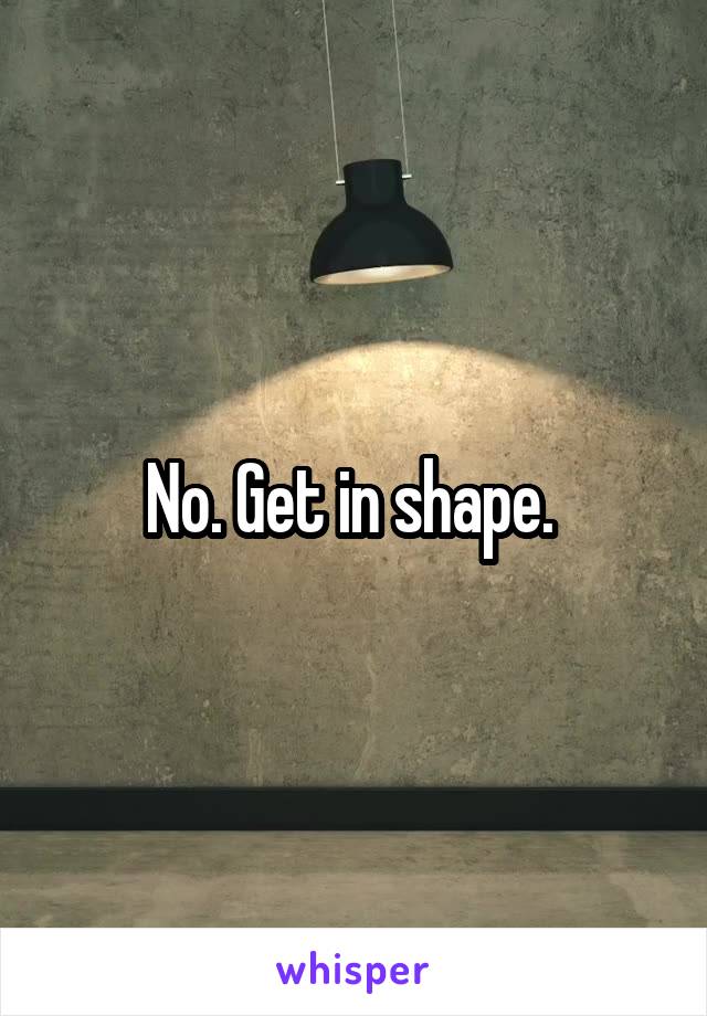 No. Get in shape. 