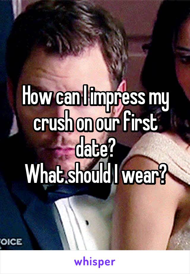 How can I impress my crush on our first date?
What should I wear?