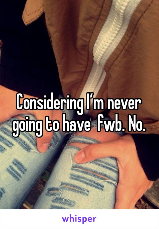Considering I’m never going to have  fwb. No. 