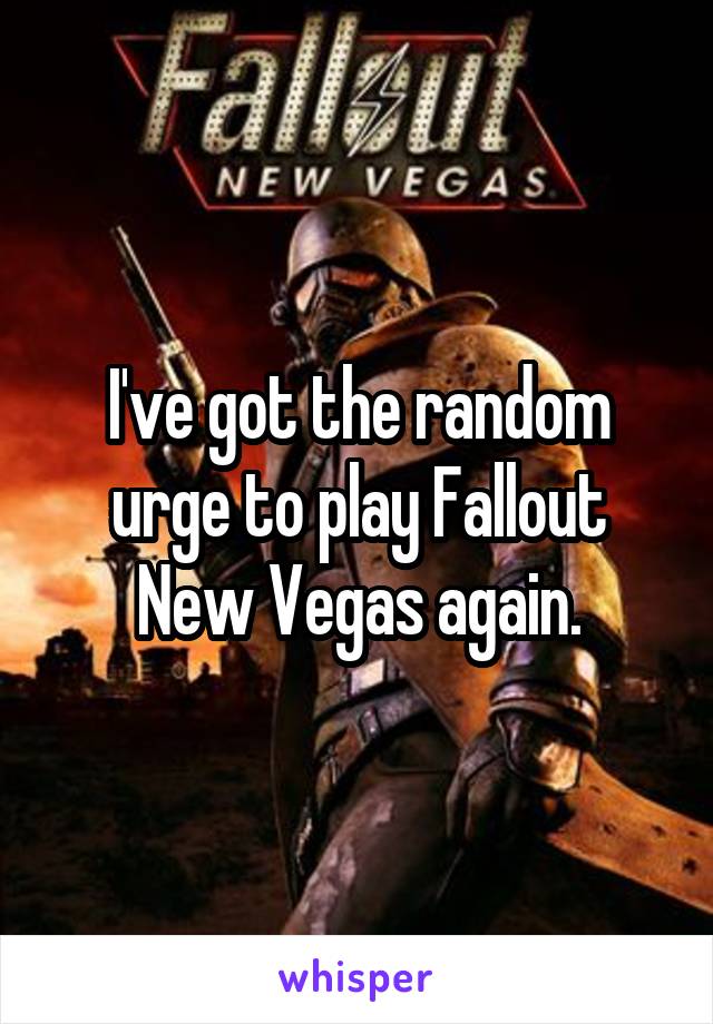 I've got the random urge to play Fallout New Vegas again.
