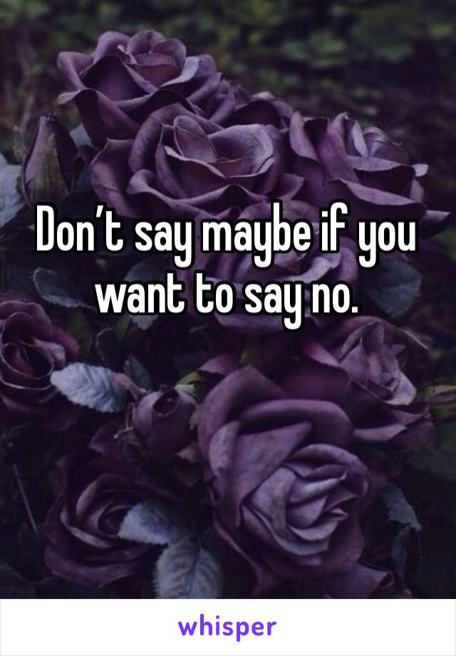 Don’t say maybe if you want to say no.