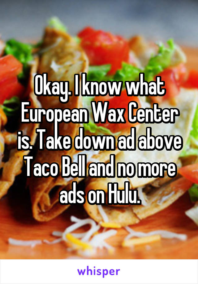 Okay. I know what European Wax Center is. Take down ad above Taco Bell and no more ads on Hulu.