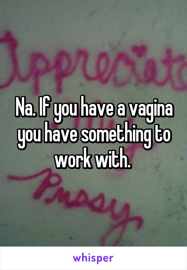 Na. If you have a vagina you have something to work with. 