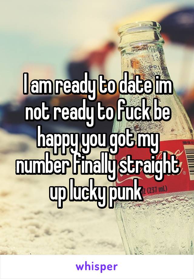 I am ready to date im not ready to fuck be happy you got my number finally straight up lucky punk 