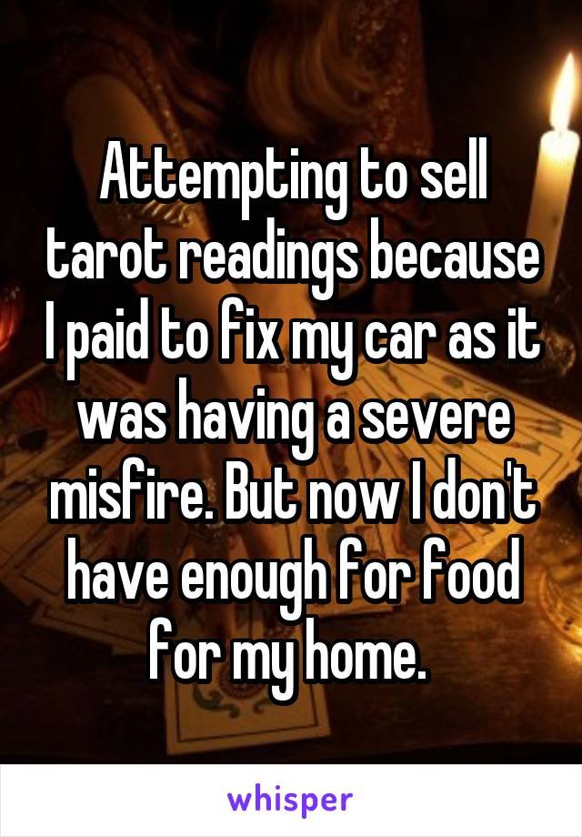 Attempting to sell tarot readings because I paid to fix my car as it was having a severe misfire. But now I don't have enough for food for my home. 