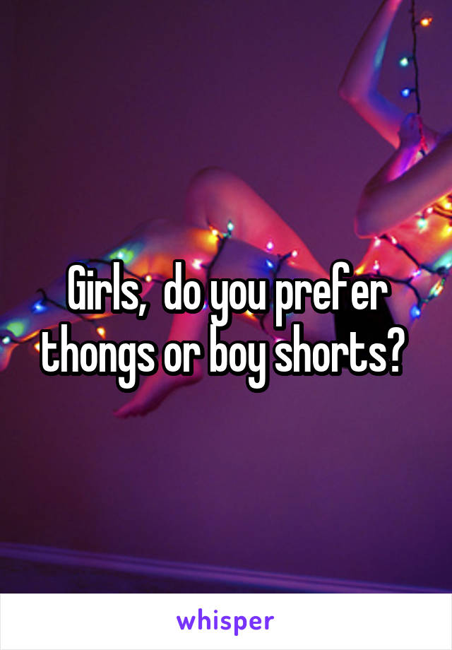 Girls,  do you prefer thongs or boy shorts? 