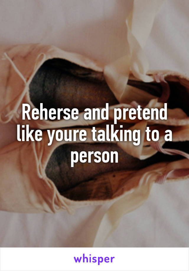Reherse and pretend like youre talking to a person