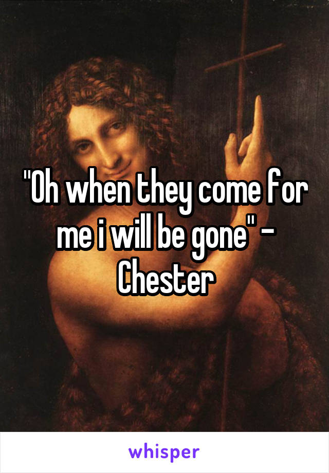 "Oh when they come for me i will be gone" - Chester