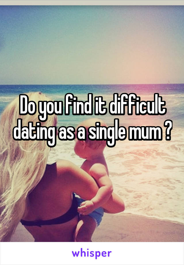 Do you find it difficult dating as a single mum ? 