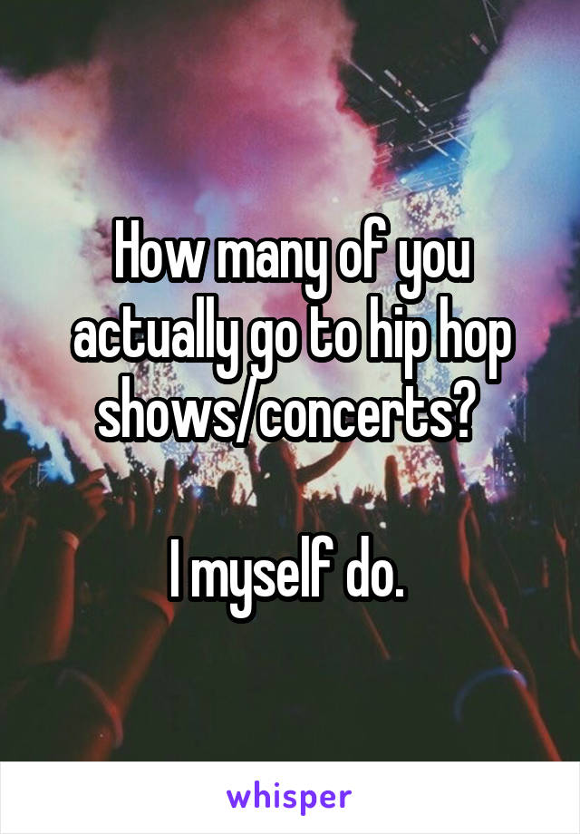 How many of you actually go to hip hop shows/concerts? 

I myself do. 