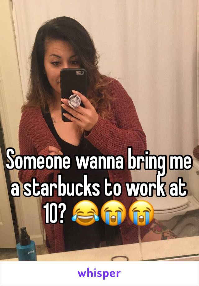Someone wanna bring me a starbucks to work at 10? 😂😭😭