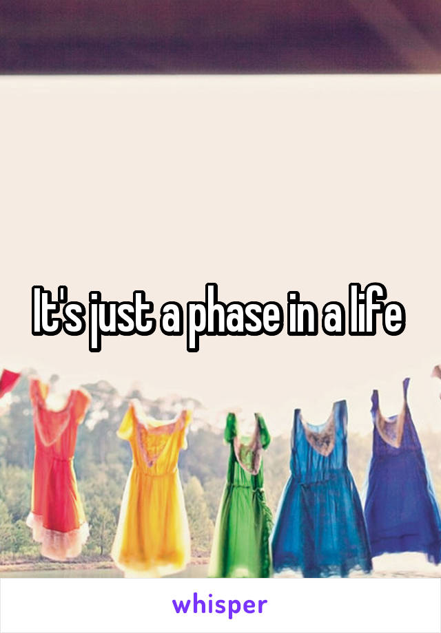 It's just a phase in a life 