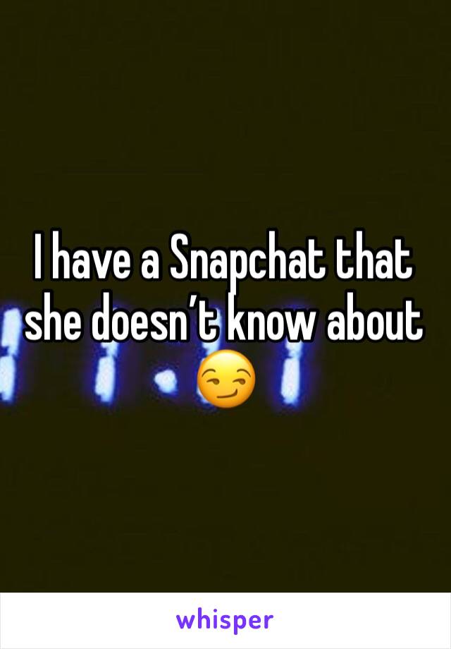 I have a Snapchat that she doesn’t know about 😏