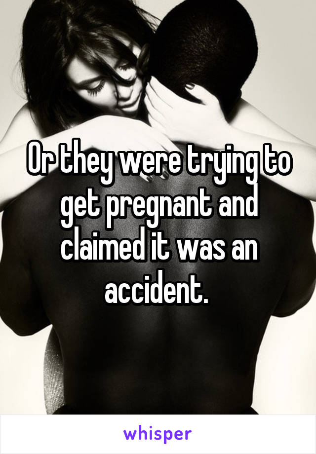 Or they were trying to get pregnant and claimed it was an accident. 