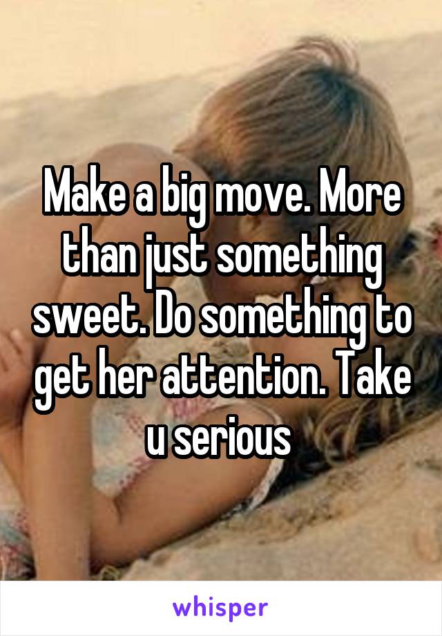 Make a big move. More than just something sweet. Do something to get her attention. Take u serious 