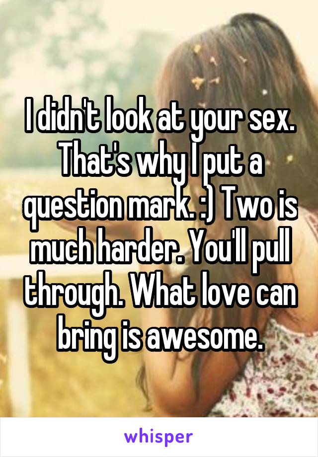 I didn't look at your sex. That's why I put a question mark. :) Two is much harder. You'll pull through. What love can bring is awesome.