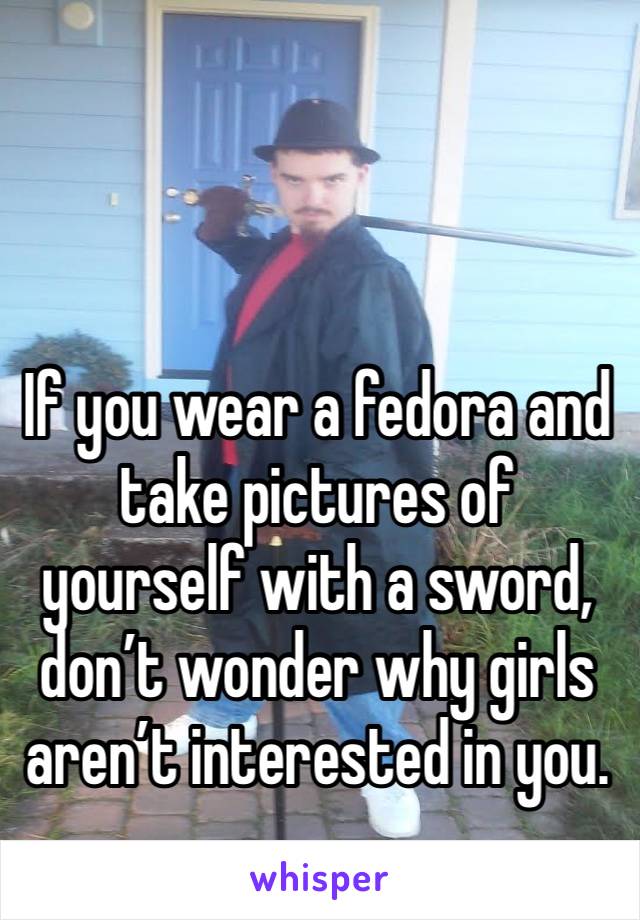  


If you wear a fedora and take pictures of yourself with a sword, don’t wonder why girls aren’t interested in you.