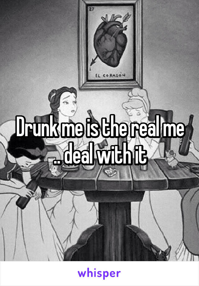 Drunk me is the real me .. deal with it