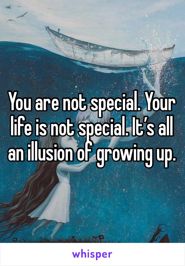 You are not special. Your life is not special. It’s all an illusion of growing up.