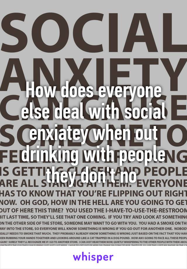 How does everyone else deal with social enxiatey when out drinking with people they don't no 