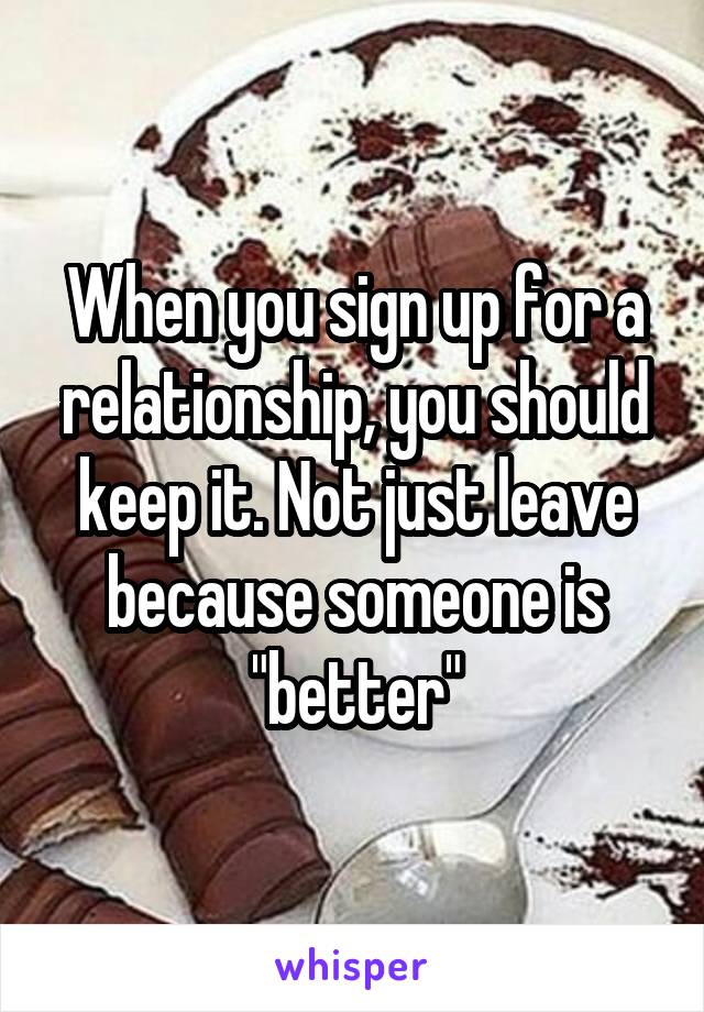When you sign up for a relationship, you should keep it. Not just leave because someone is "better"