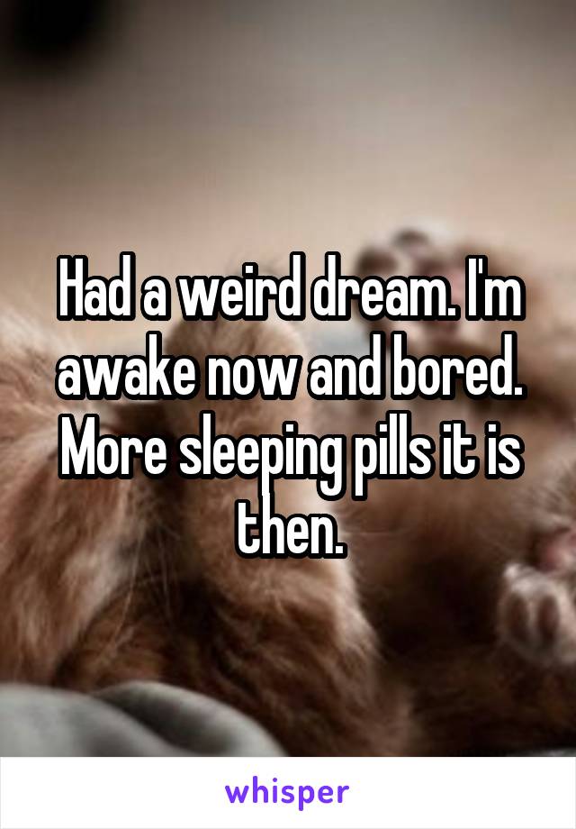 Had a weird dream. I'm awake now and bored. More sleeping pills it is then.