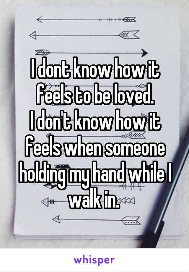 I dont know how it feels to be loved.
I don't know how it feels when someone holding my hand while I walk in. 