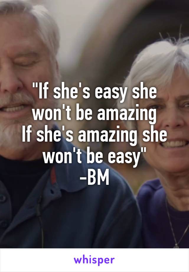 "If she's easy she won't be amazing
If she's amazing she won't be easy"
-BM