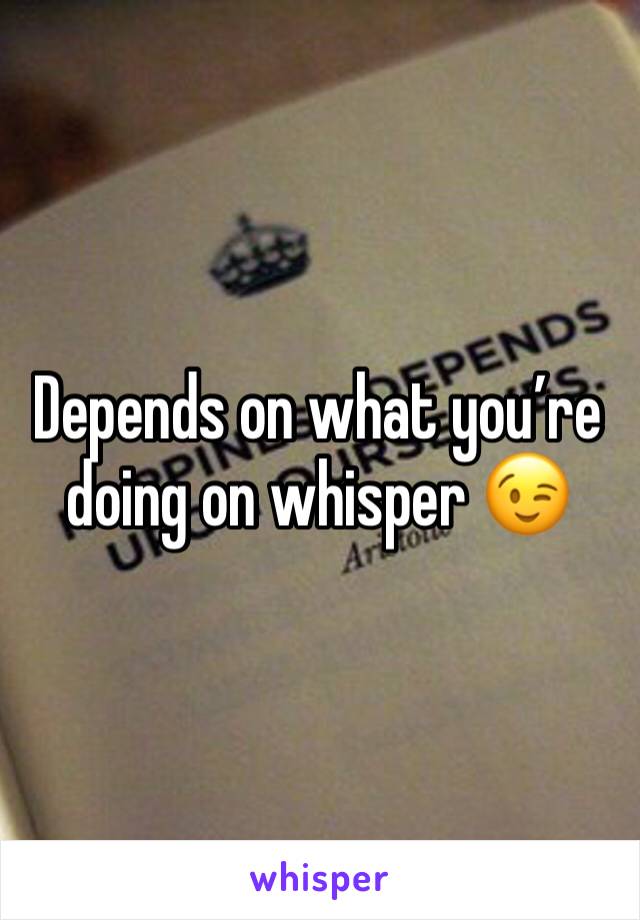 Depends on what you’re doing on whisper 😉