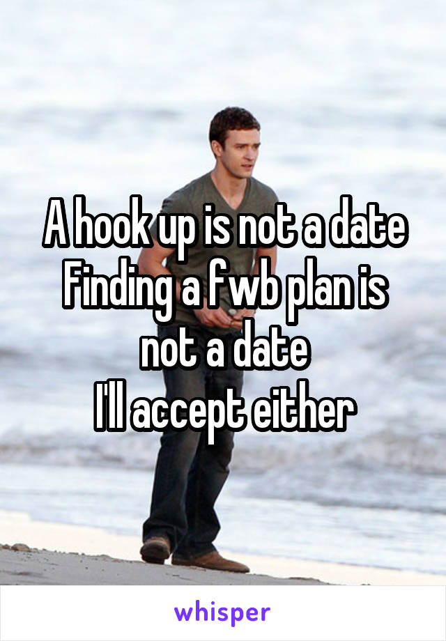 A hook up is not a date
Finding a fwb plan is not a date
I'll accept either