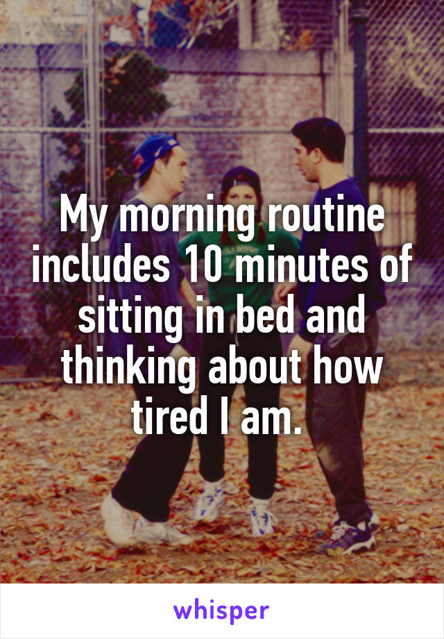 My morning routine includes 10 minutes of sitting in bed and thinking about how tired I am. 