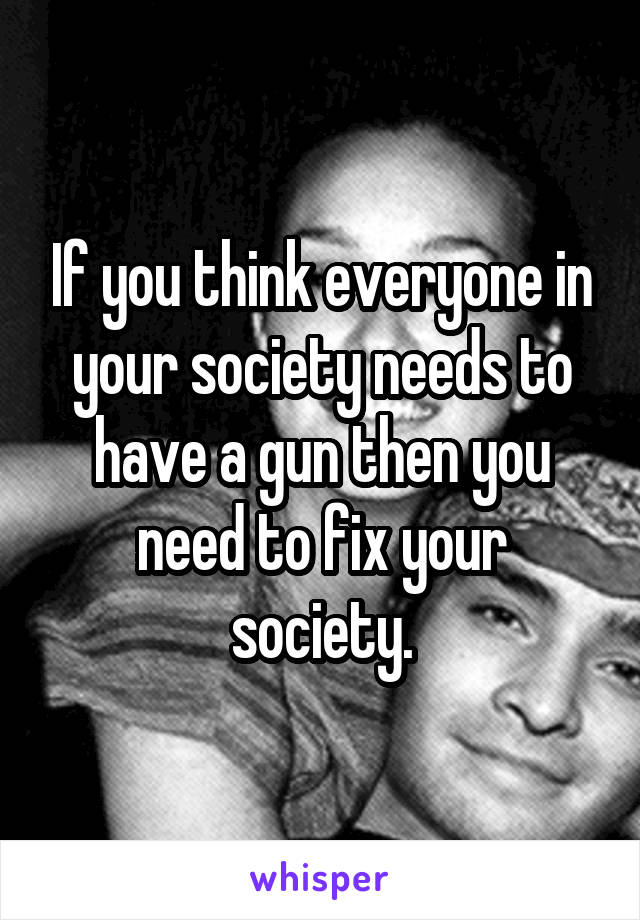 If you think everyone in your society needs to have a gun then you need to fix your society.