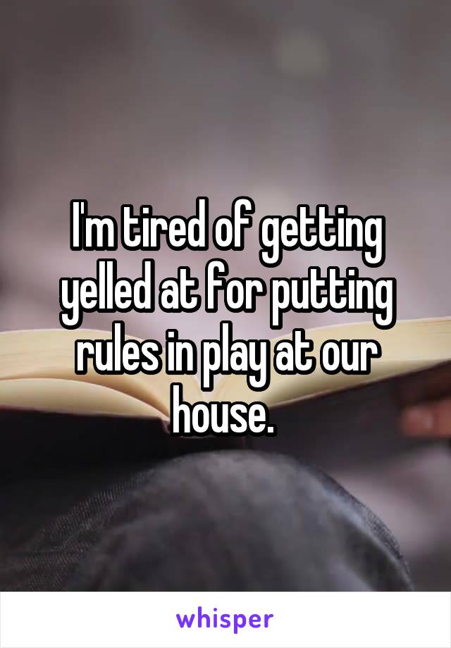 I'm tired of getting yelled at for putting rules in play at our house. 