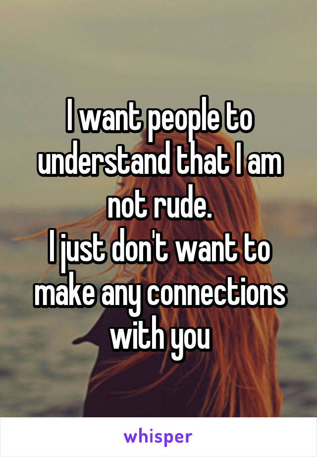 I want people to understand that I am not rude.
I just don't want to make any connections with you