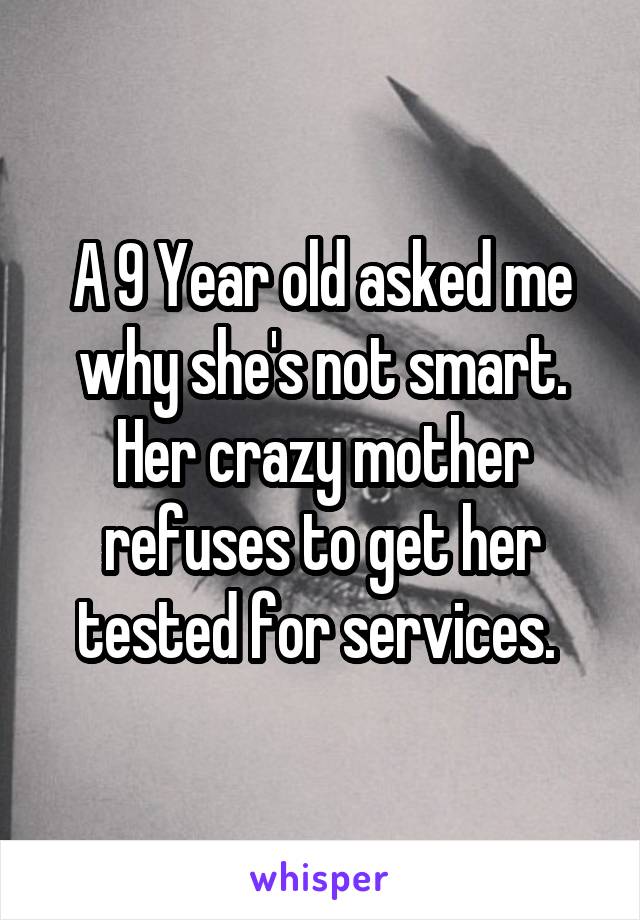 A 9 Year old asked me why she's not smart. Her crazy mother refuses to get her tested for services. 