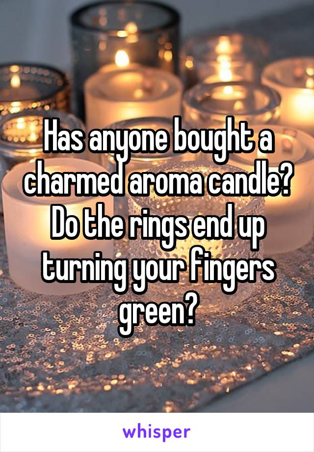 Has anyone bought a charmed aroma candle? Do the rings end up turning your fingers green?