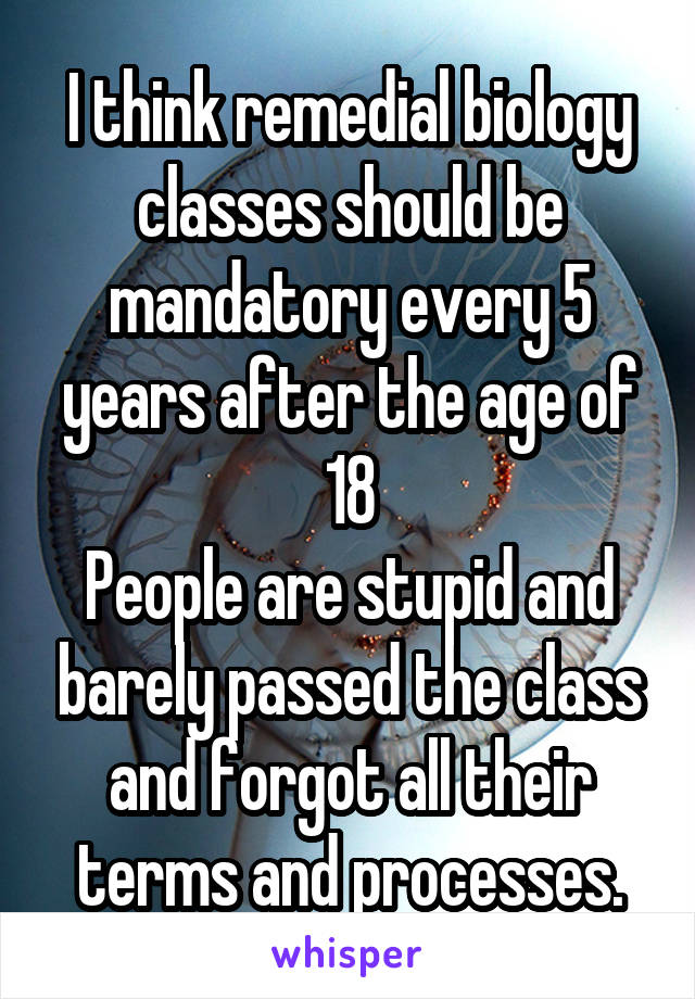 I think remedial biology classes should be mandatory every 5 years after the age of 18
People are stupid and barely passed the class and forgot all their terms and processes.