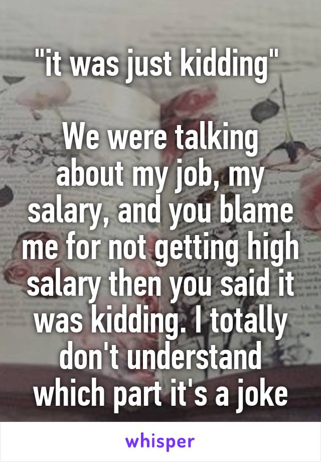 "it was just kidding" 

We were talking about my job, my salary, and you blame me for not getting high salary then you said it was kidding. I totally don't understand which part it's a joke
